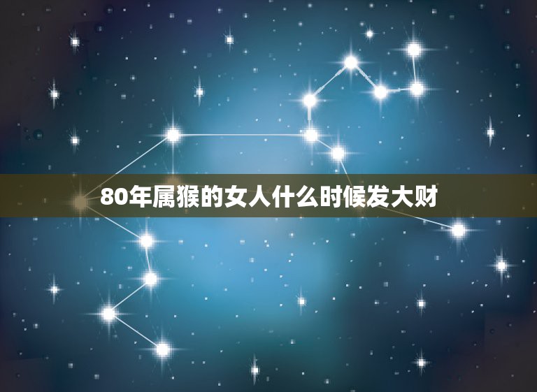 80年属猴的女人什么时候发大财属猴女哪个月出生最旺夫