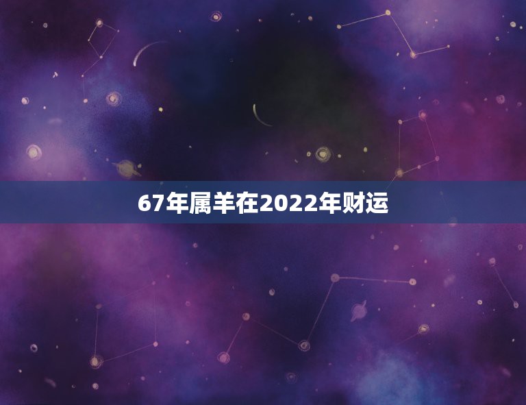 67年属羊在2022年财运，79年羊人2022年全年运势