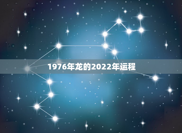 1976年龙的2022年运程，76年属龙在虎年好不好