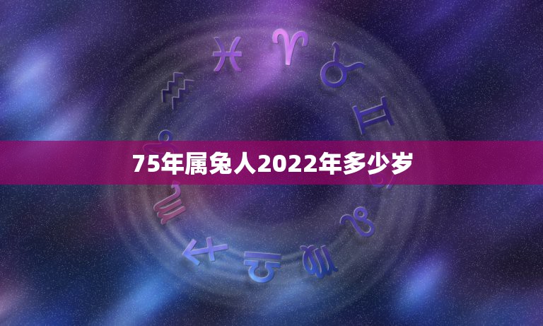 75年属兔人2022年多少岁，2022年属羊人的全年运势