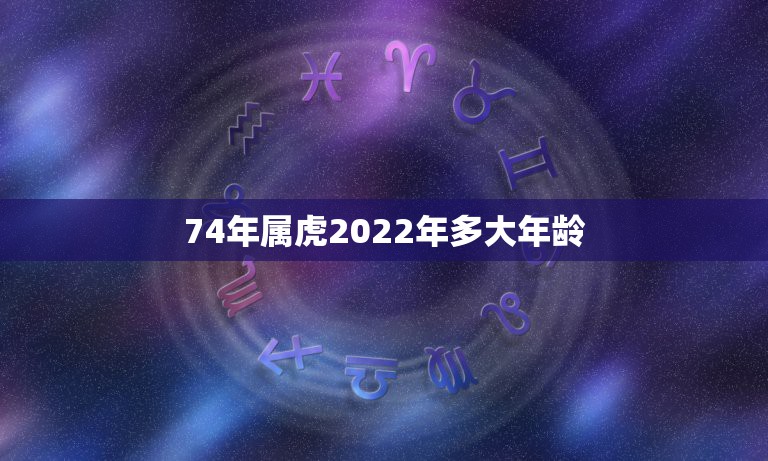 74年属虎2022年多大年龄，74年虎2023年运势完整版