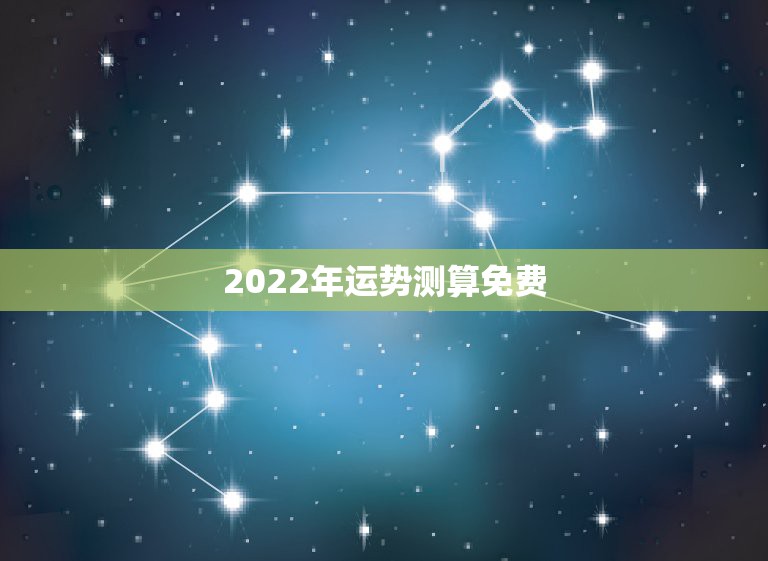 2022年运势测算免费，2022 年运势免费测算