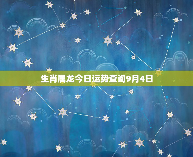 生肖属龙今日运势查询9月4日，属龙今日的财运时辰