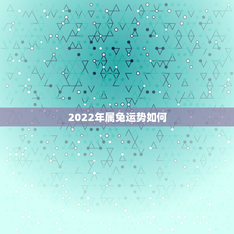 2022年属兔运势如何，2022 年犯太岁严重吗