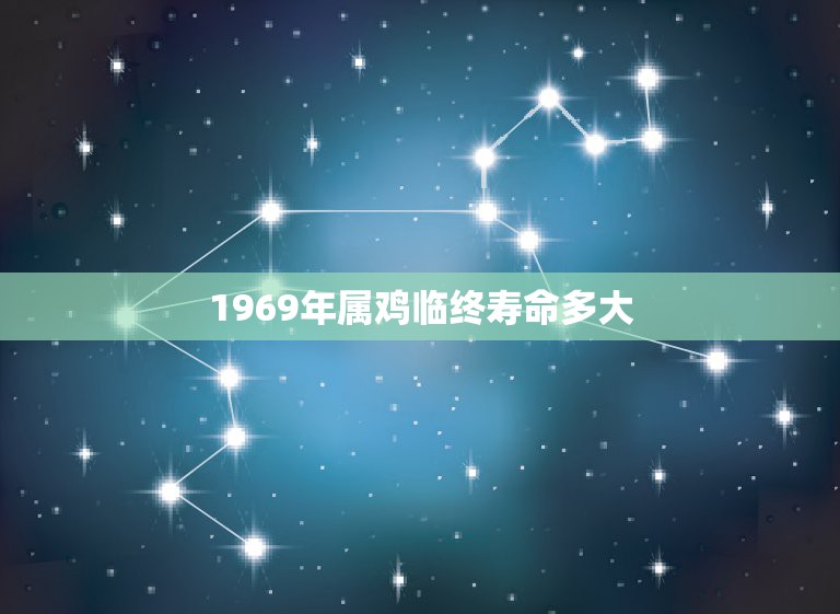 1969年属鸡临终寿命多大，69年鸡2022 年必有一难