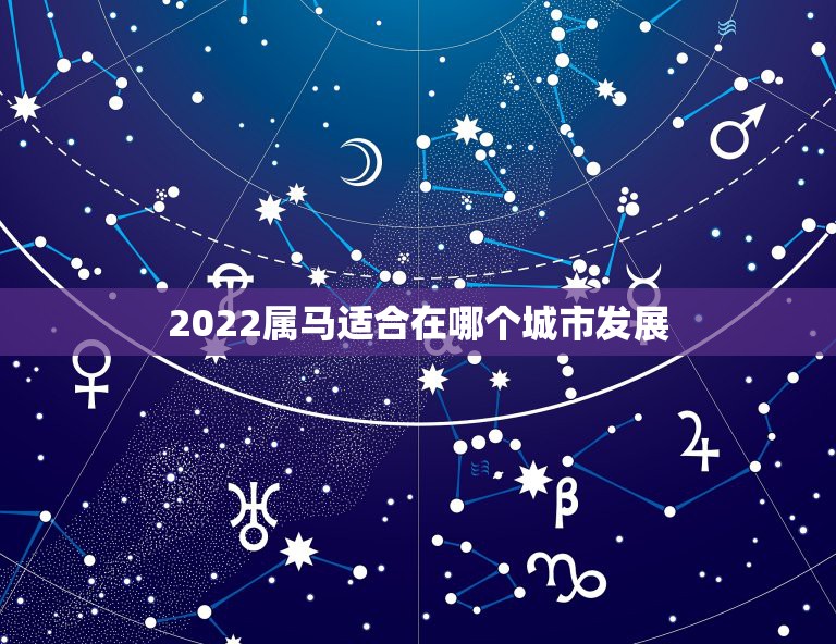 2022属马适合在哪个城市发展，属马买房更佳楼层和朝向