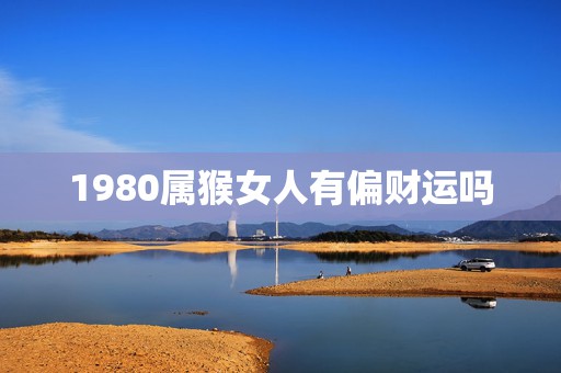 1980属猴女人有偏财运吗，属猴的2022年有牢狱之灾吗