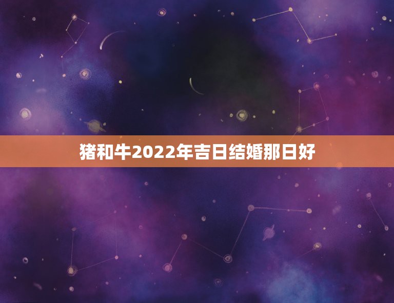 猪和牛2022年吉日结婚那日好，2022结婚吉日表