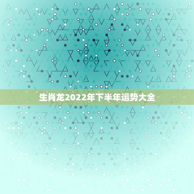 生肖龙2022年下半年运势大全，76年属龙人45岁至49岁的运气