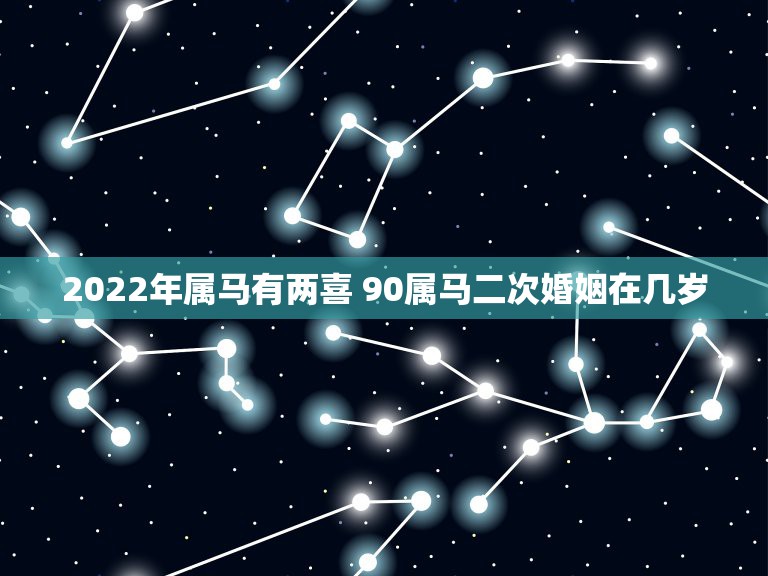 2022年属马有两喜 90属马二次婚姻在几岁