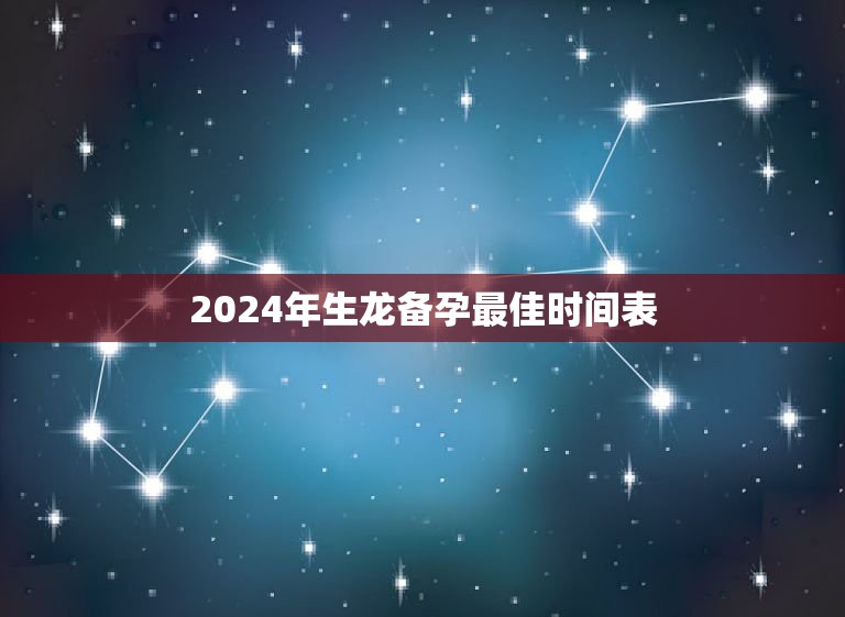 2024年生龙备孕最佳时间表，属龙人真的不能在2021年生孩子吗？