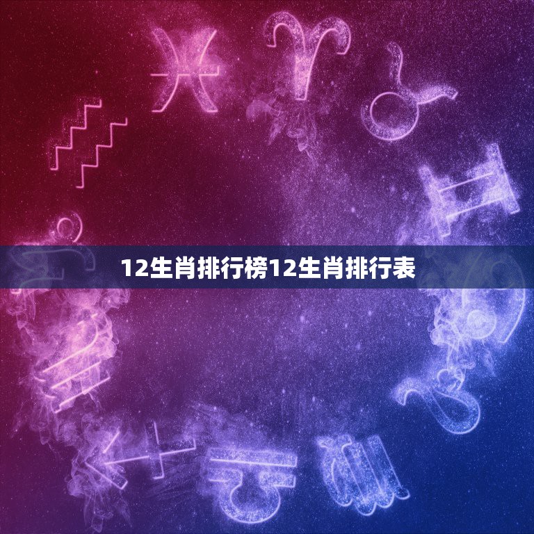 12生肖排行榜12生肖排行表，十二生肖谁最厉害排名