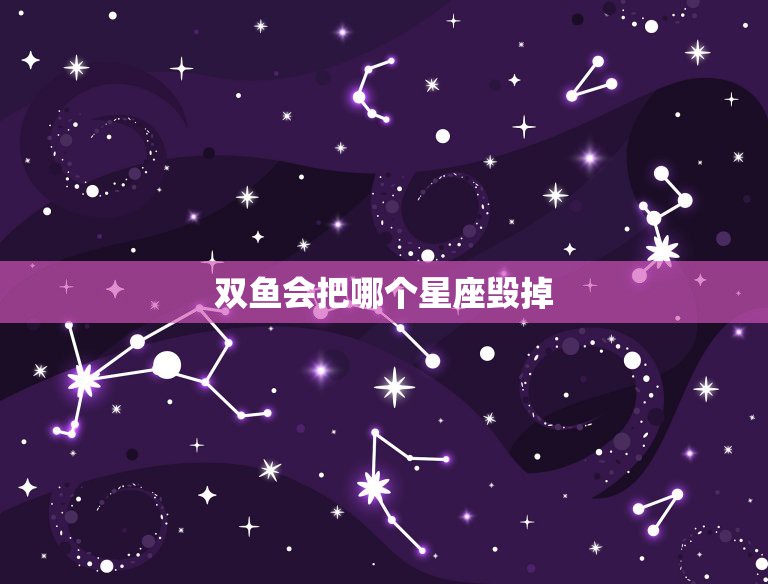 双鱼会把哪个星座毁掉，把双鱼座害得最惨的星座