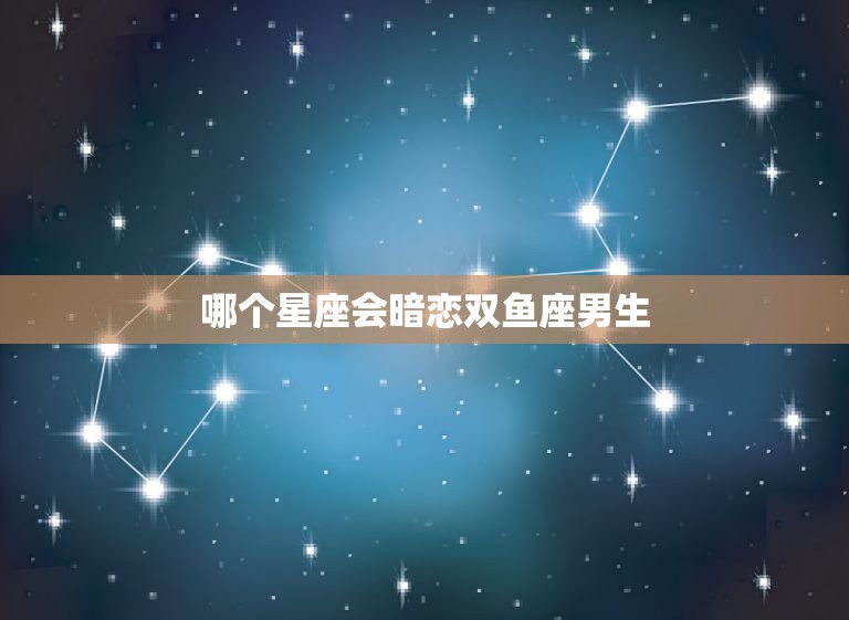 哪个星座会暗恋双鱼座男生，哪个星座会暗恋双鱼座女生