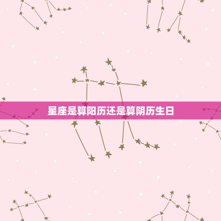 星座是算阳历还是算阴历生日，星座是以阳历生日，还是阴历生日