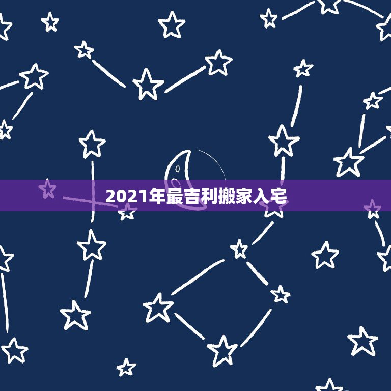 2021年最吉利搬家入宅，2021年10月入宅最吉利好日子