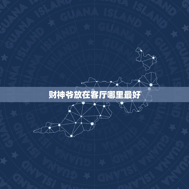 财神爷放在客厅哪里最好，财神爷放在家里什么地方最合适