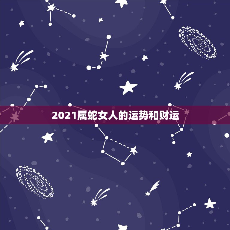 2021属蛇女人的运势和财运，2021年蛇的运势和财运