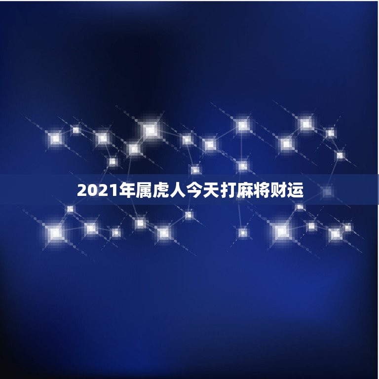 2021年属虎人今天打麻将财运，2021年8月10日鼠打麻将有财运好不