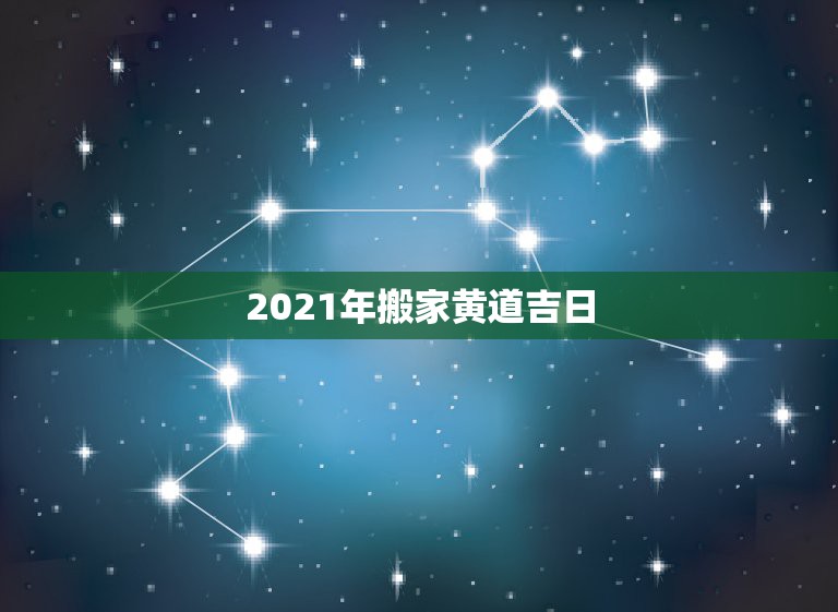 2021年搬家黄道吉日，2021年乔迁之喜黄道吉日