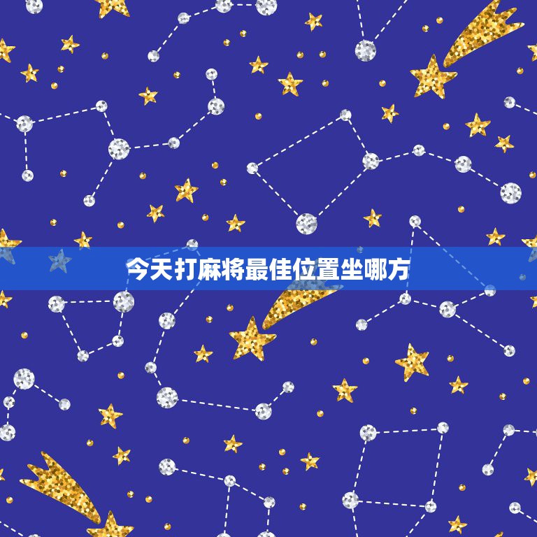 今天打麻将最佳位置坐哪方，今天打麻将的财神方位在哪里？打嘛将在那个方位