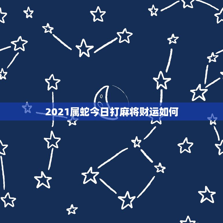 2021属蛇今日打麻将财运如何，2021年蛇的运势和财运