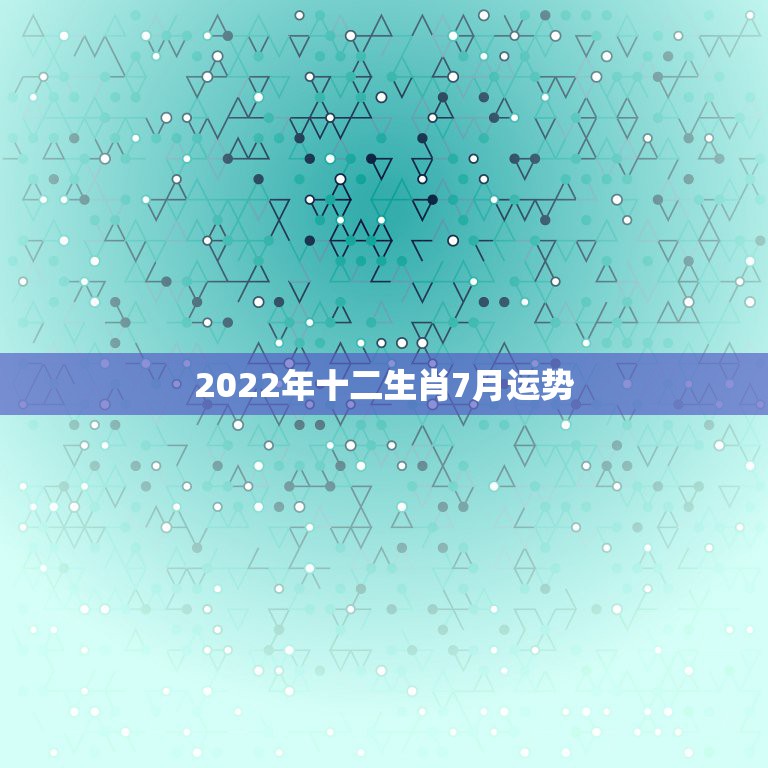 2022年十二生肖7月运势，2021年2月7日十二生肖运势