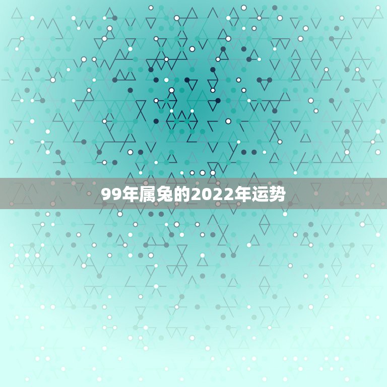 99年属兔的2022年运势，属兔人2022年财运1987年属兔在202