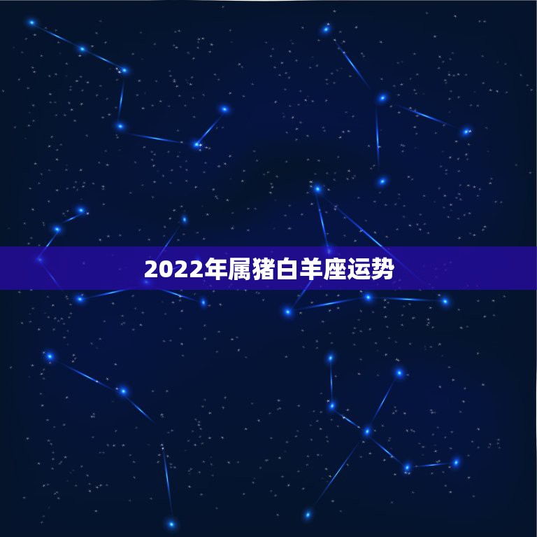 2022年属猪白羊座运势，2022年属猪人的全年运势