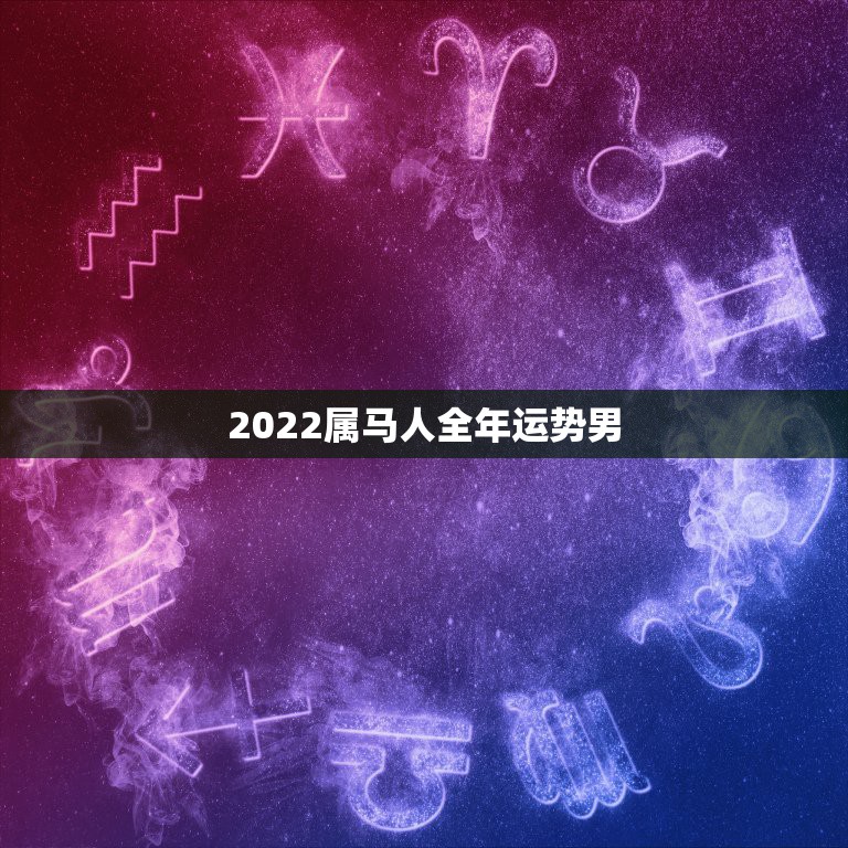 2022属马人全年运势男，属马人今年运势2021年每月运势