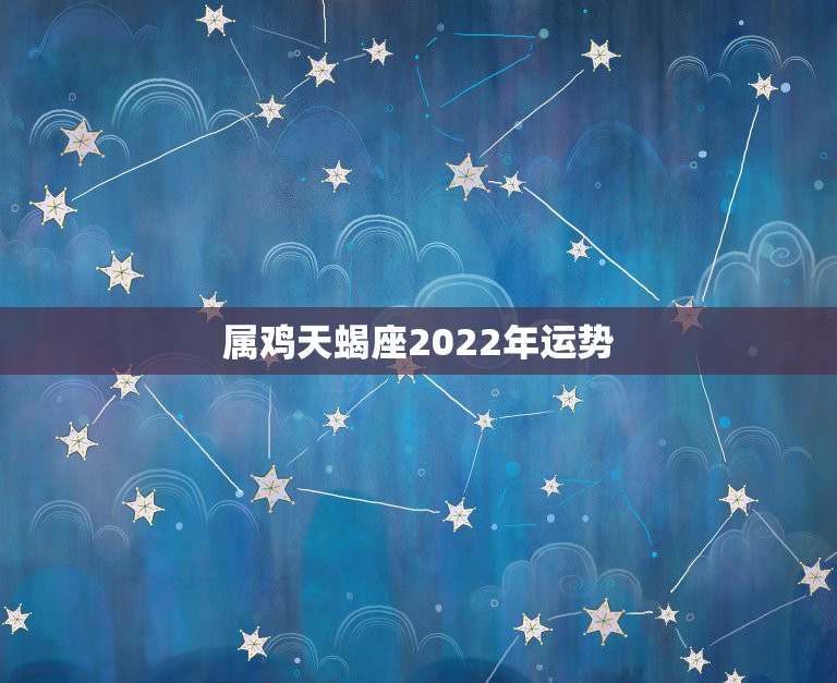 属鸡天蝎座2022年运势，2021金牛百年难遇属鸡的人今年运气好吗天蝎