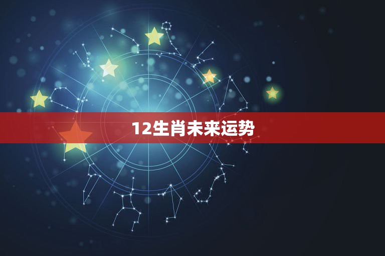 12生肖未来运势，2021十二生肖的全年运势