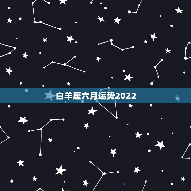 白羊座六月运势2022，羡煞旁人，白羊座6月份哪方面运势最好