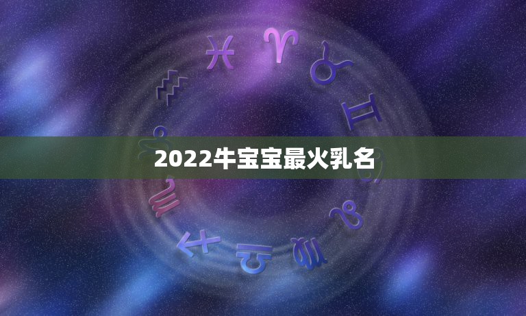 2022牛宝宝最火乳名，属牛宝宝取名字大全