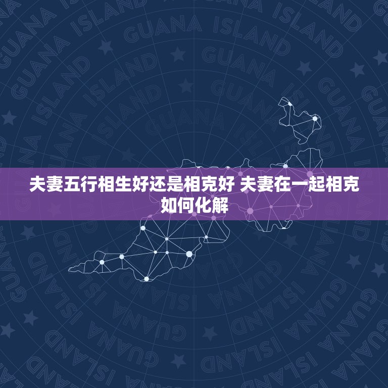 夫妻五行相生好还是相克好 夫妻在一起相克如何化解