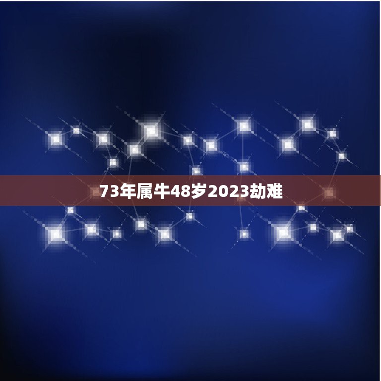 73年属牛48岁2023劫难 73年属牛女一生的劫难