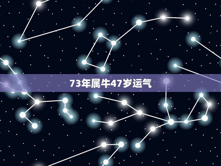 73年属牛47岁运气 73年属牛47岁以后的一生命运