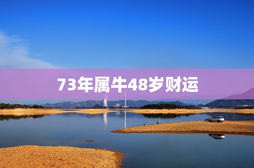 73年属牛48岁财运 73年属牛人48岁后命运