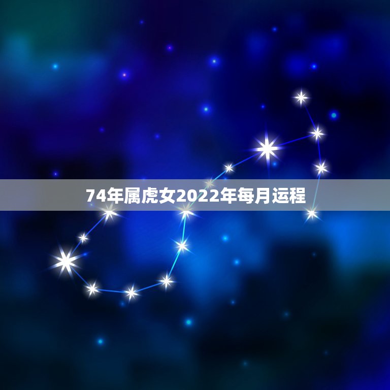 74年属虎女2022年每月运程 74虎2022年运势完整版女