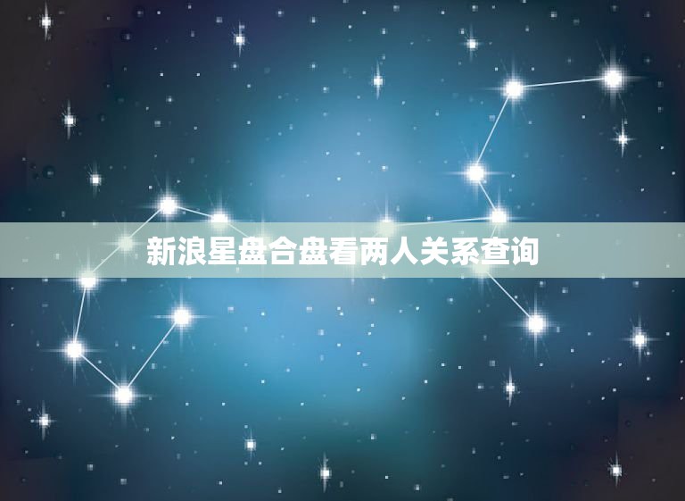 新浪星盘合盘看两人关系查询，合盘星盘查询分析完整免费