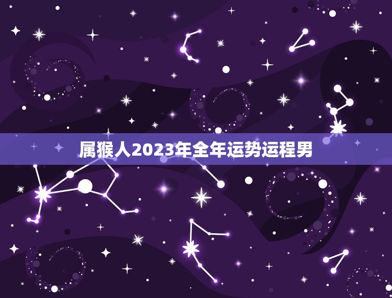 属猴人2023年全年运势运程男（星座运势预测）