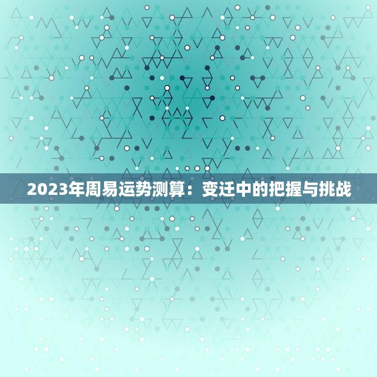 2023年周易运势测算：变迁中的把握与挑战