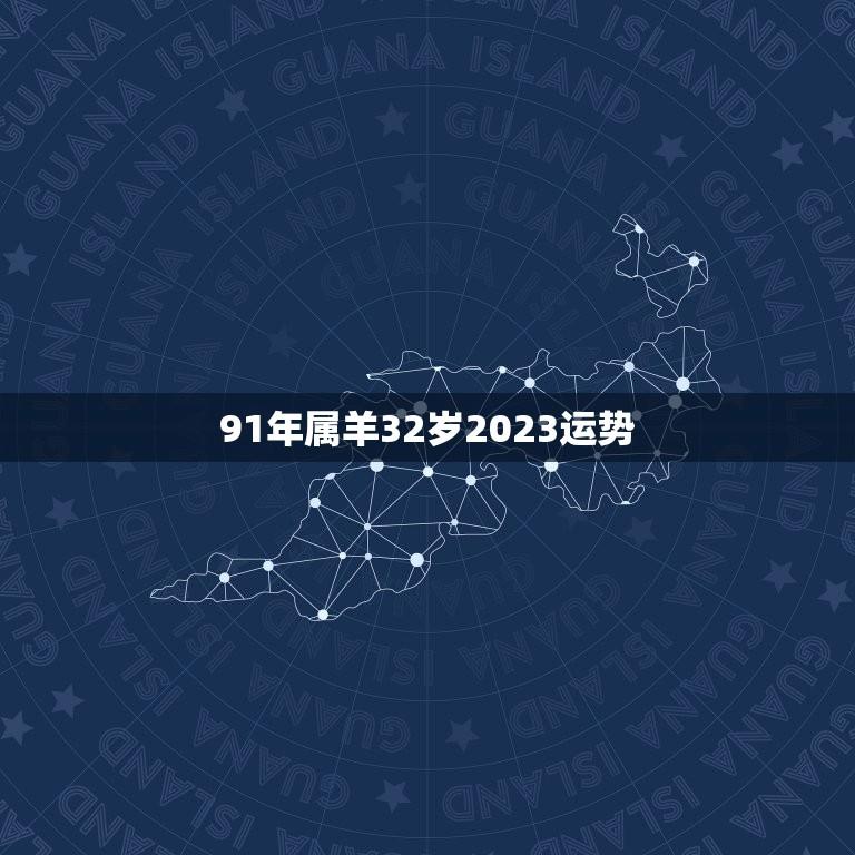 91年属羊32岁2023运势(2023年属羊人的全年运势预测)