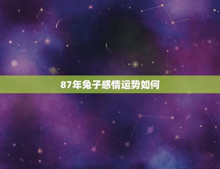 87年兔子感情运势如何(2023年兔子爱情运势详解)