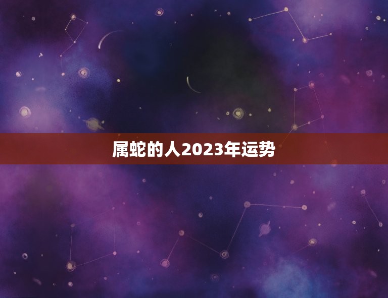 属蛇的人2023年运势(事业稳步上升财运亨通)