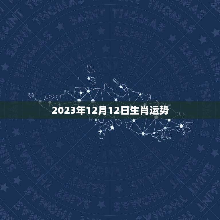 2023年12月12日生肖运势(幸运之星照耀财运亨通)