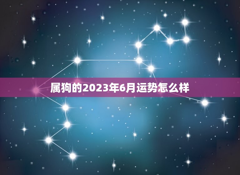 属狗的2023年6月运势怎么样(财运亨通事业顺利)