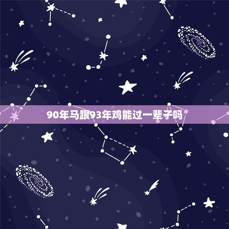 90年马跟93年鸡能过一辈子吗(星座专家介绍看看你们的缘分有多大)