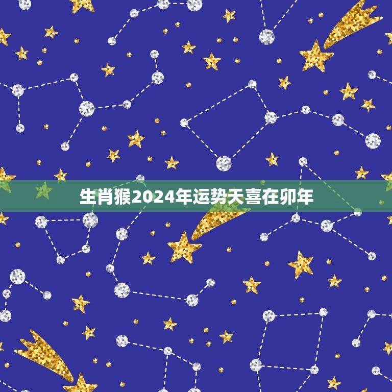 生肖猴2024年运势天喜在卯年(好运连连财源滚滚)