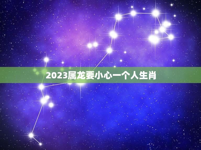 2023属龙要小心一个人生肖(如何应对潜在的危险)